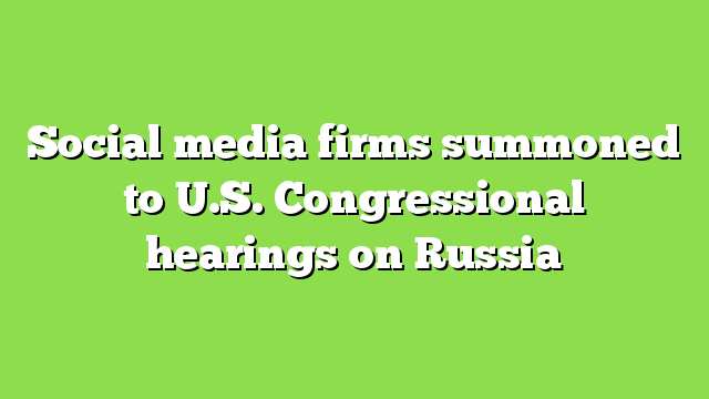 Social media firms summoned to U.S. Congressional hearings on Russia