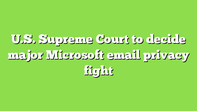 U.S. Supreme Court to decide major Microsoft email privacy fight