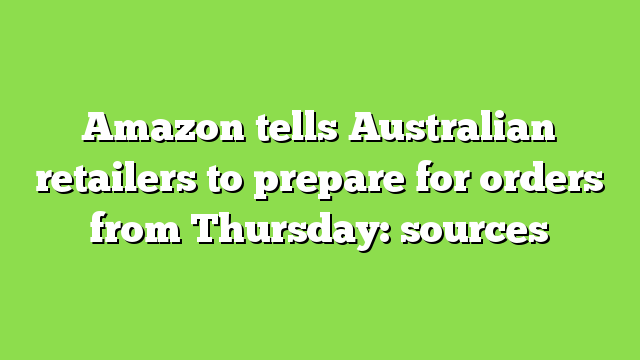 Amazon tells Australian retailers to prepare for orders from Thursday: sources