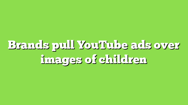 Brands pull YouTube ads over images of children
