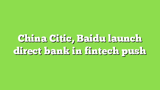 China Citic, Baidu launch direct bank in fintech push