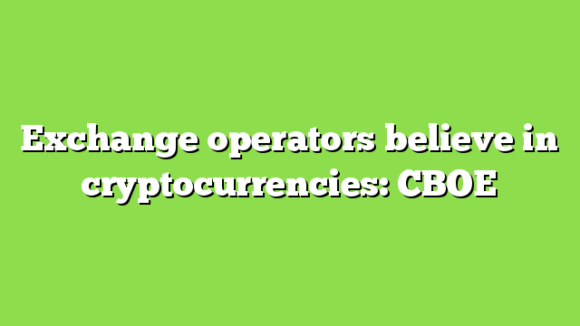 Exchange operators believe in cryptocurrencies: CBOE