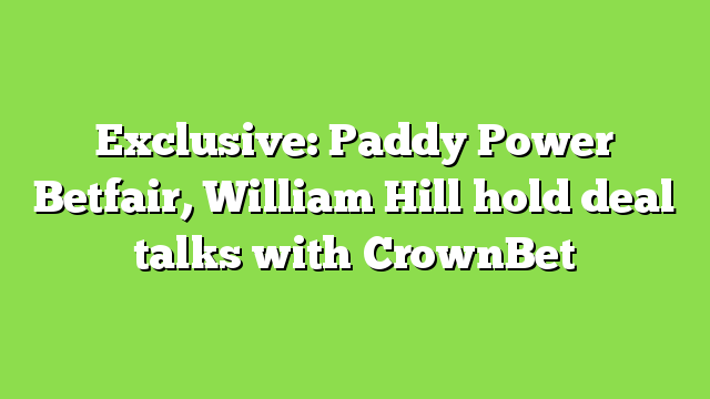 Exclusive: Paddy Power Betfair, William Hill hold deal talks with CrownBet