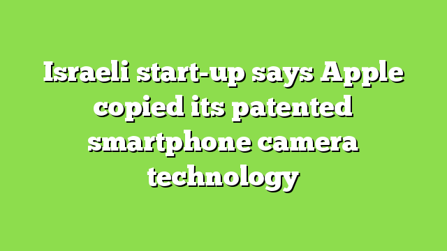 Israeli start-up says Apple copied its patented smartphone camera technology