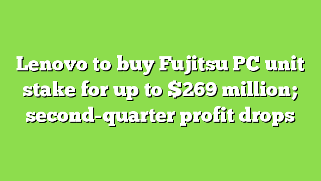 Lenovo to buy Fujitsu PC unit stake for up to $269 million; second-quarter profit drops