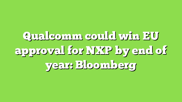 Qualcomm could win EU approval for NXP by end of year: Bloomberg