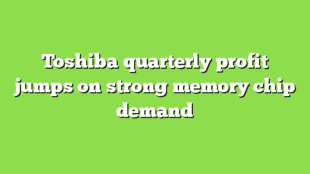 Toshiba quarterly profit jumps on strong memory chip demand