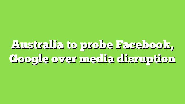 Australia to probe Facebook, Google over media disruption