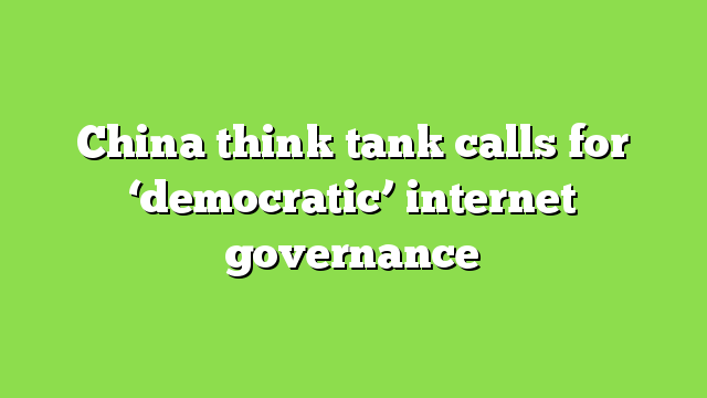China think tank calls for ‘democratic’ internet governance
