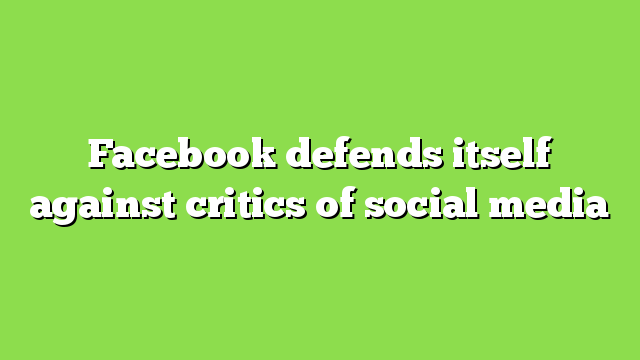 Facebook defends itself against critics of social media