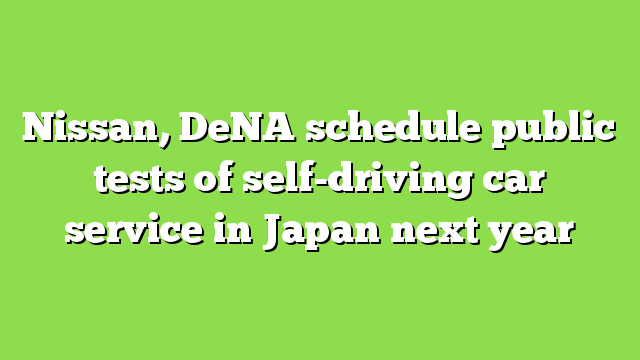 Nissan, DeNA schedule public tests of self-driving car service in Japan next year