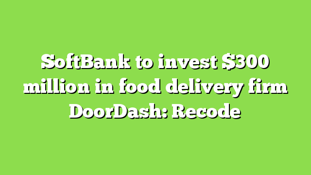 SoftBank to invest $300 million in food delivery firm DoorDash: Recode