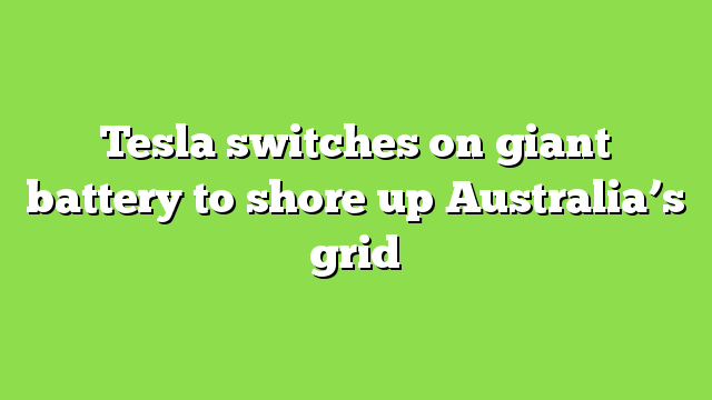 Tesla switches on giant battery to shore up Australia’s grid