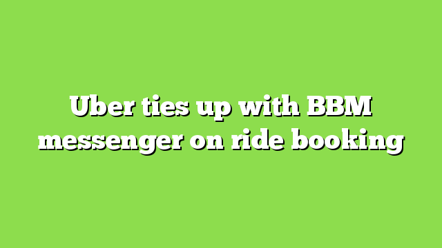 Uber ties up with BBM messenger on ride booking