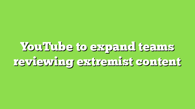 YouTube to expand teams reviewing extremist content