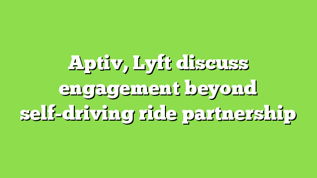 Aptiv, Lyft discuss engagement beyond self-driving ride partnership