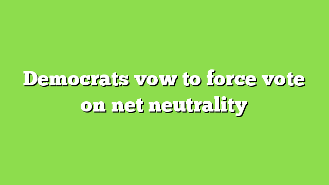 Democrats vow to force vote on net neutrality