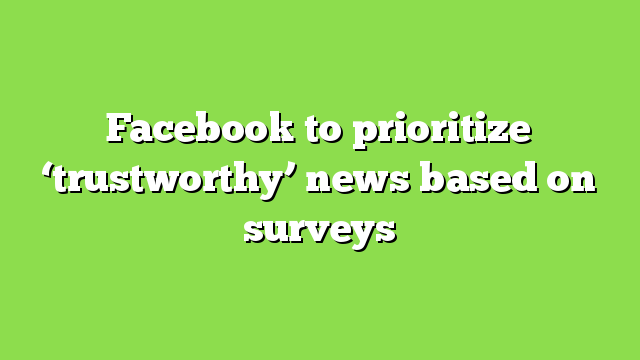Facebook to prioritize ‘trustworthy’ news based on surveys