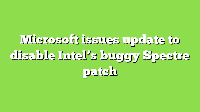 Microsoft issues update to disable Intel’s buggy Spectre patch
