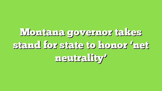 Montana governor takes stand for state to honor ‘net neutrality’