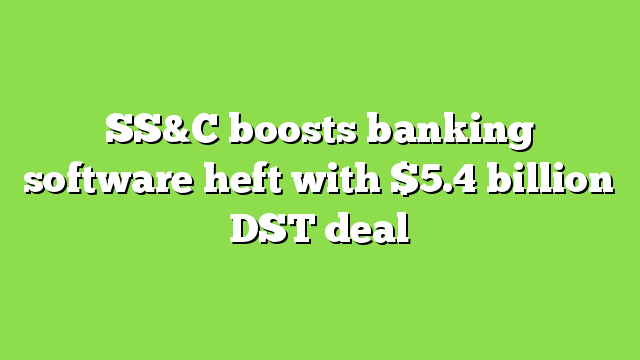 SS&C boosts banking software heft with $5.4 billion DST deal