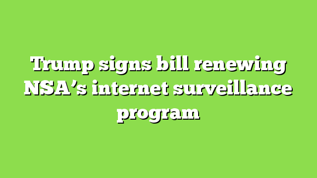 Trump signs bill renewing NSA’s internet surveillance program