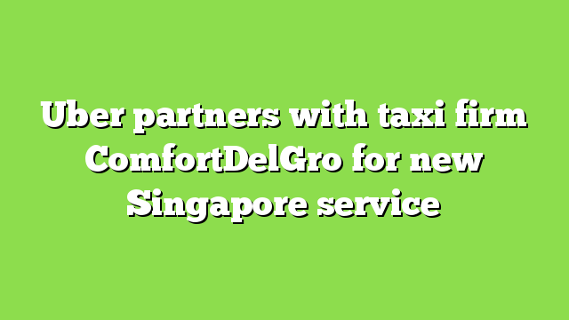 Uber partners with taxi firm ComfortDelGro for new Singapore service