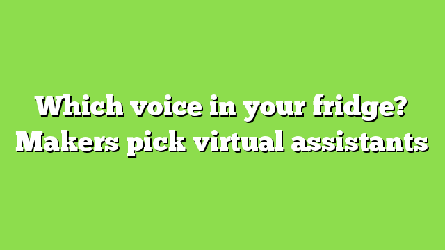 Which voice in your fridge? Makers pick virtual assistants