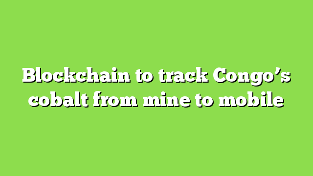 Blockchain to track Congo’s cobalt from mine to mobile