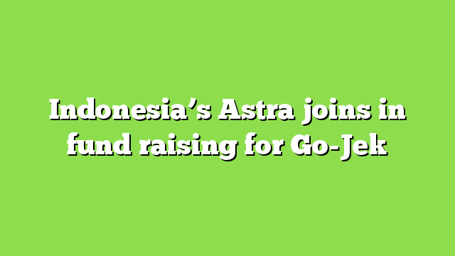 Indonesia’s Astra joins in fund raising for Go-Jek