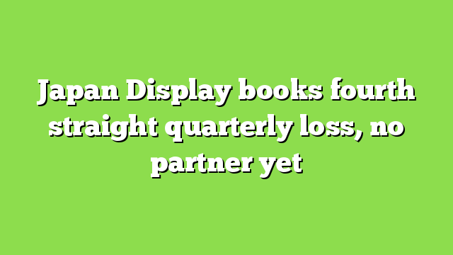 Japan Display books fourth straight quarterly loss, no partner yet