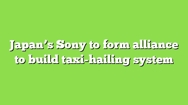 Japan’s Sony to form alliance to build taxi-hailing system