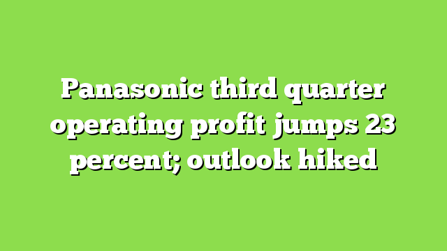 Panasonic third quarter operating profit jumps 23 percent; outlook hiked