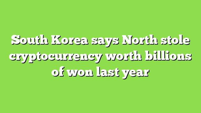 South Korea says North stole cryptocurrency worth billions of won last year
