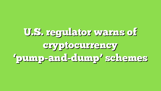 U.S. regulator warns of cryptocurrency ‘pump-and-dump’ schemes