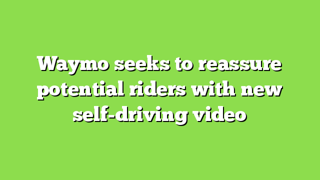Waymo seeks to reassure potential riders with new self-driving video