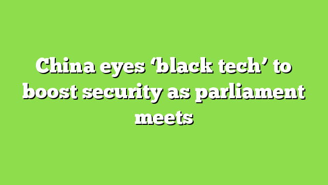 China eyes ‘black tech’ to boost security as parliament meets