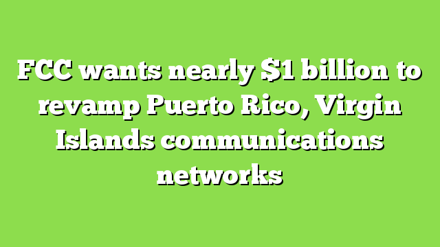 FCC wants nearly $1 billion to revamp Puerto Rico, Virgin Islands communications networks