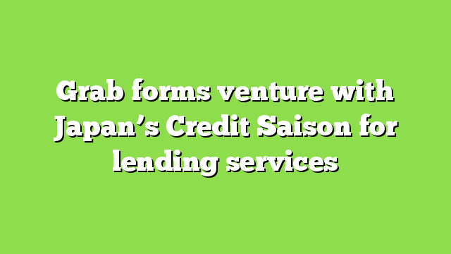 Grab forms venture with Japan’s Credit Saison for lending services