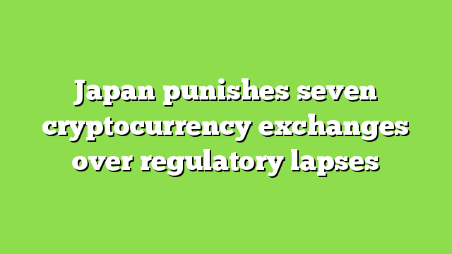 Japan punishes seven cryptocurrency exchanges over regulatory lapses