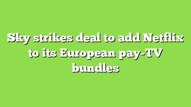 Sky strikes deal to add Netflix to its European pay-TV bundles
