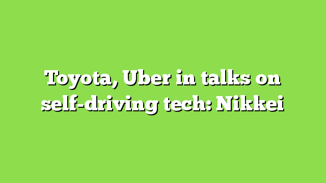 Toyota, Uber in talks on self-driving tech: Nikkei
