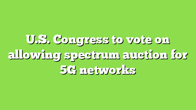 U.S. Congress to vote on allowing spectrum auction for 5G networks