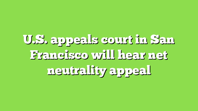 U.S. appeals court in San Francisco will hear net neutrality appeal